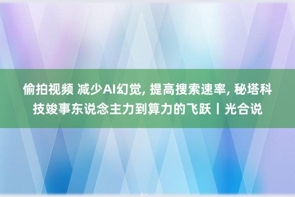 偷拍视频 减少AI幻觉, 提高搜索速率, 秘塔科技竣事东说念主力到算力的飞跃丨光合说