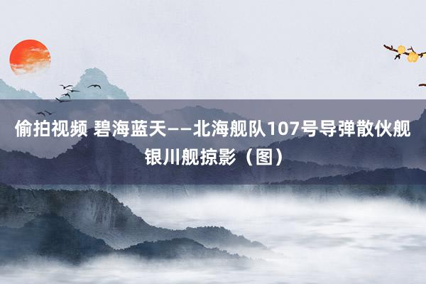 偷拍视频 碧海蓝天——北海舰队107号导弹散伙舰银川舰掠影（图）