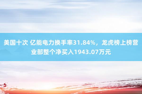 美国十次 亿能电力换手率31.84%，龙虎榜上榜营业部整个净买入1943.07万元