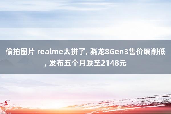 偷拍图片 realme太拼了, 骁龙8Gen3售价编削低, 发布五个月跌至2148元