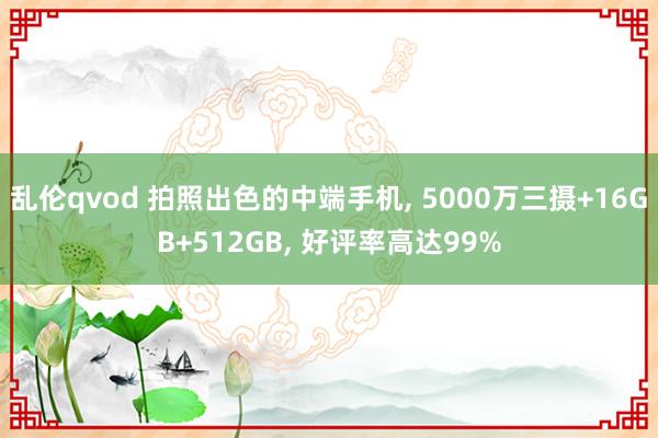 乱伦qvod 拍照出色的中端手机， 5000万三摄+16GB+512GB， 好评率高达99%