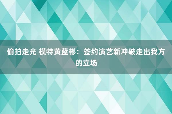 偷拍走光 模特黄蓝彬：签约演艺新冲破走出我方的立场