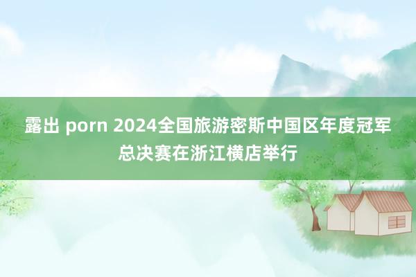 露出 porn 2024全国旅游密斯中国区年度冠军总决赛在浙江横店举行