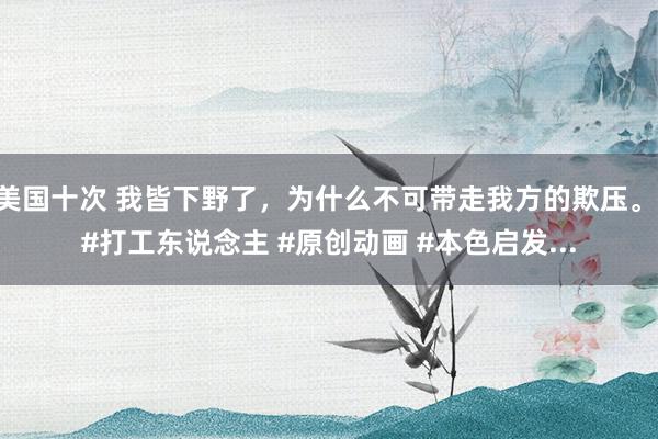 美国十次 我皆下野了，为什么不可带走我方的欺压。 #打工东说念主 #原创动画 #本色启发...