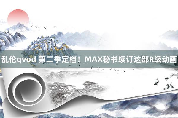 乱伦qvod 第二季定档！MAX秘书续订这部R级动画