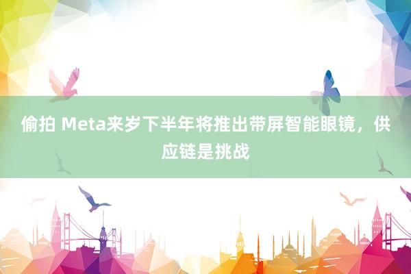 偷拍 Meta来岁下半年将推出带屏智能眼镜，供应链是挑战