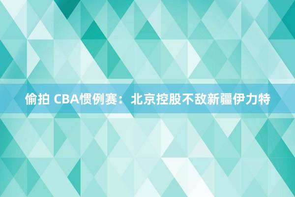 偷拍 CBA惯例赛：北京控股不敌新疆伊力特