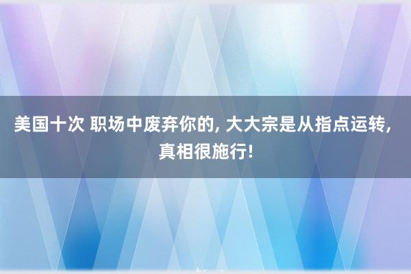 美国十次 职场中废弃你的, 大大宗是从指点运转, 真相很施行!