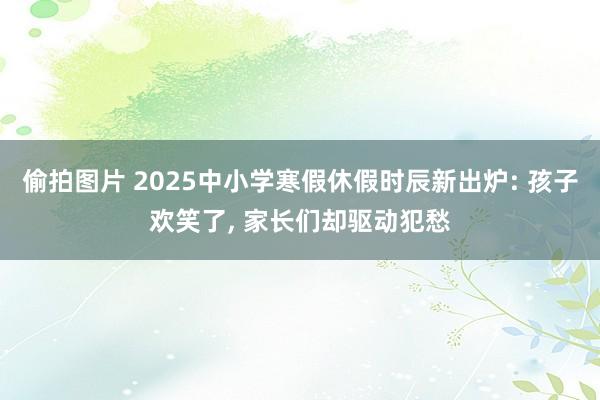 偷拍图片 2025中小学寒假休假时辰新出炉: 孩子欢笑了, 家长们却驱动犯愁