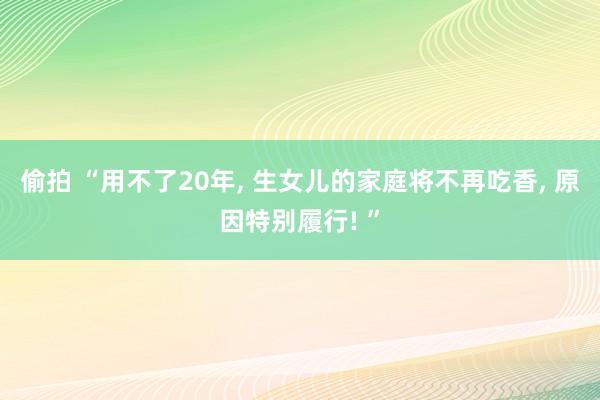 偷拍 “用不了20年, 生女儿的家庭将不再吃香, 原因特别履行! ”