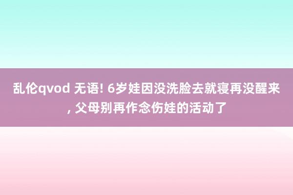 乱伦qvod 无语! 6岁娃因没洗脸去就寝再没醒来， 父母别再作念伤娃的活动了