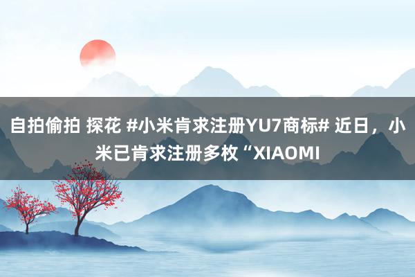 自拍偷拍 探花 #小米肯求注册YU7商标# 近日，小米已肯求注册多枚“XIAOMI