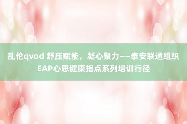 乱伦qvod 舒压赋能，凝心聚力——泰安联通组织EAP心思健康指点系列培训行径