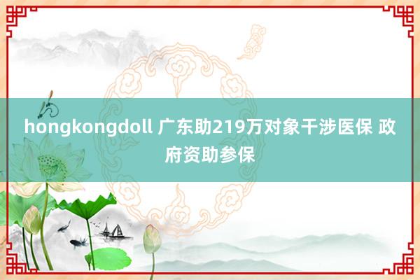 hongkongdoll 广东助219万对象干涉医保 政府资助参保