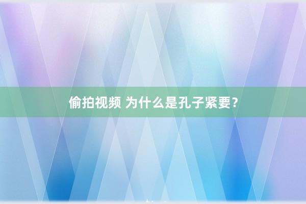 偷拍视频 为什么是孔子紧要？