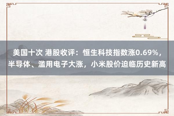 美国十次 港股收评：恒生科技指数涨0.69%，半导体、滥用电子大涨，小米股价迫临历史新高