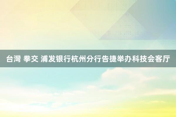 台灣 拳交 浦发银行杭州分行告捷举办科技会客厅