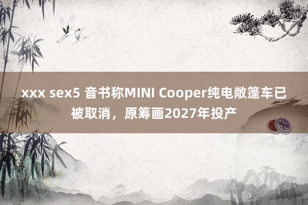 xxx sex5 音书称MINI Cooper纯电敞篷车已被取消，原筹画2027年投产