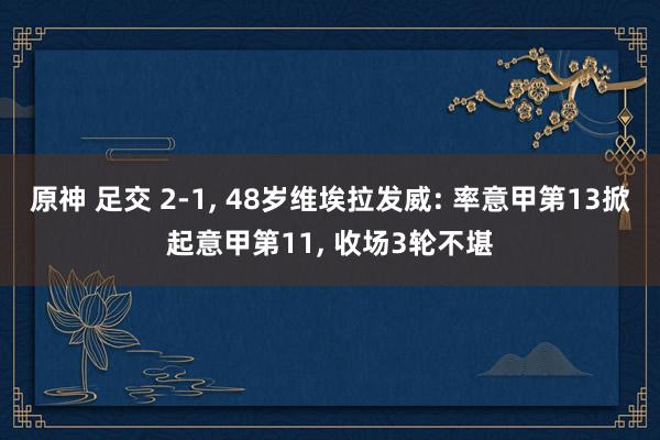 原神 足交 2-1， 48岁维埃拉发威: 率意甲第13掀起意甲第11， 收场3轮不堪