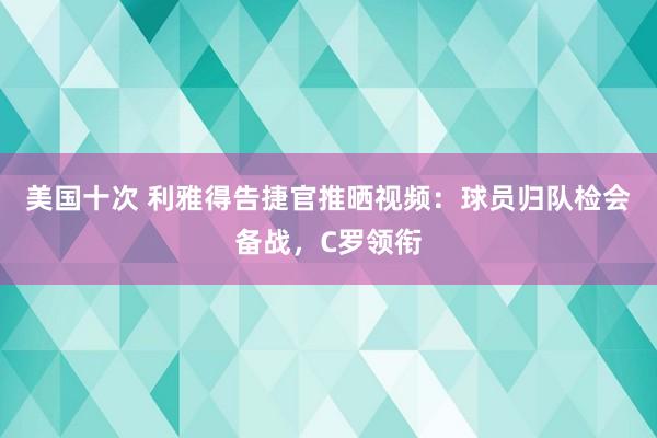 美国十次 利雅得告捷官推晒视频：球员归队检会备战，C罗领衔