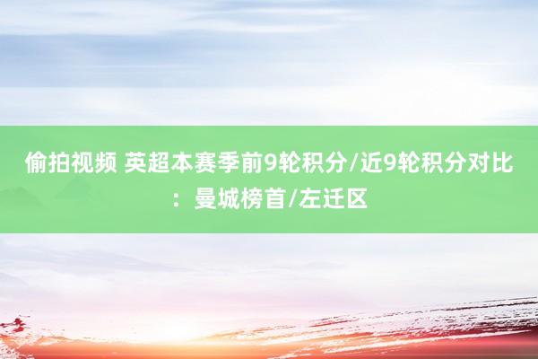 偷拍视频 英超本赛季前9轮积分/近9轮积分对比：曼城榜首/左迁区