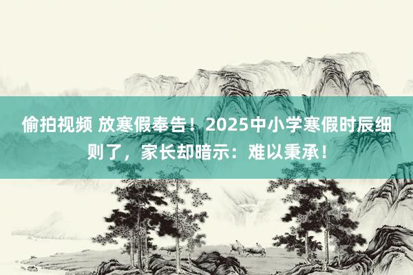 偷拍视频 放寒假奉告！2025中小学寒假时辰细则了，家长却暗示：难以秉承！