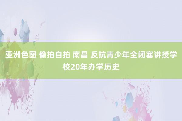 亚洲色图 偷拍自拍 南昌 反抗青少年全闭塞讲授学校20年办学历史