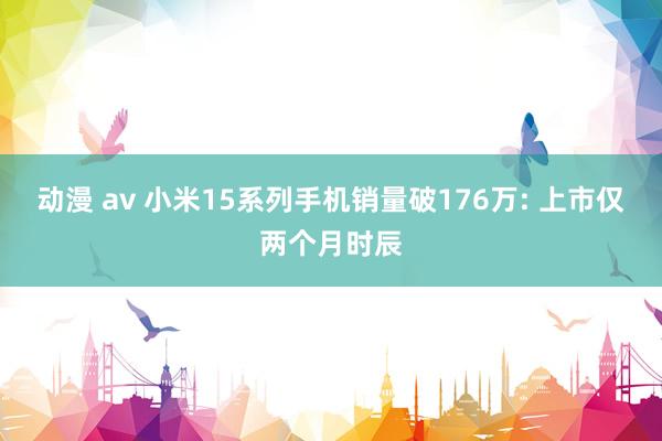 动漫 av 小米15系列手机销量破176万: 上市仅两个月时辰