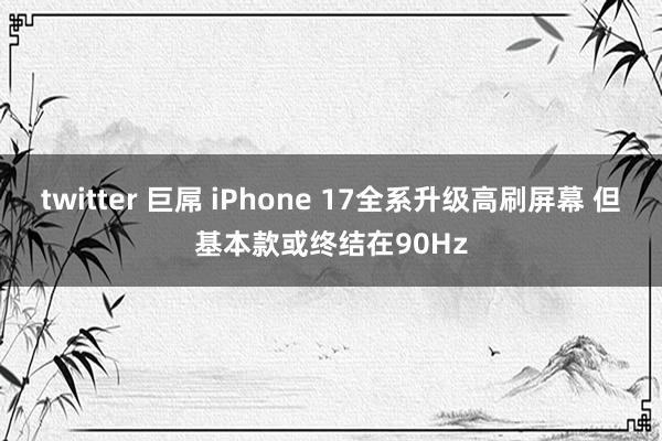 twitter 巨屌 iPhone 17全系升级高刷屏幕 但基本款或终结在90Hz