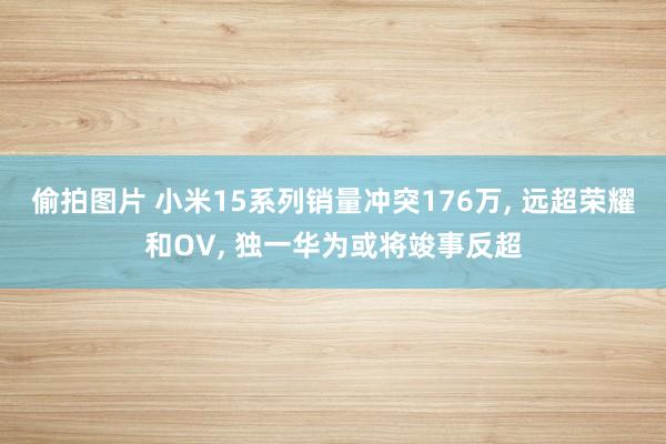 偷拍图片 小米15系列销量冲突176万, 远超荣耀和OV, 独一华为或将竣事反超