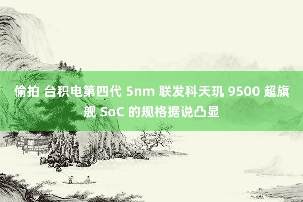 偷拍 台积电第四代 5nm 联发科天玑 9500 超旗舰 SoC 的规格据说凸显