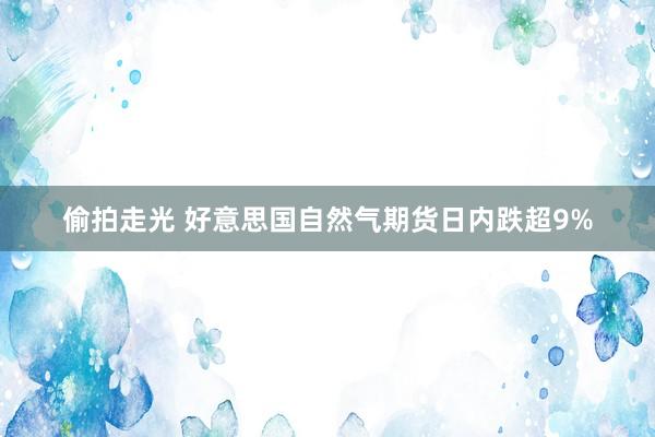 偷拍走光 好意思国自然气期货日内跌超9%