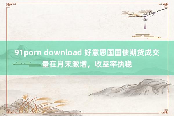 91porn download 好意思国国债期货成交量在月末激增，收益率执稳