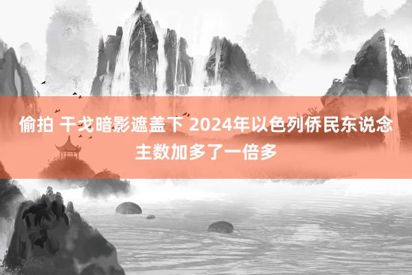 偷拍 干戈暗影遮盖下 2024年以色列侨民东说念主数加多了一倍多