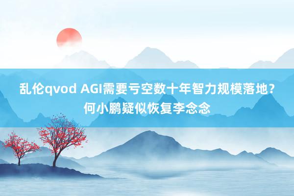 乱伦qvod AGI需要亏空数十年智力规模落地？何小鹏疑似恢复李念念