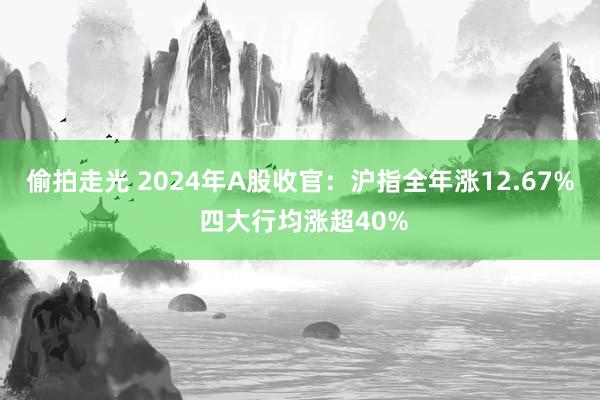 偷拍走光 2024年A股收官：沪指全年涨12.67% 四大行均涨超40%