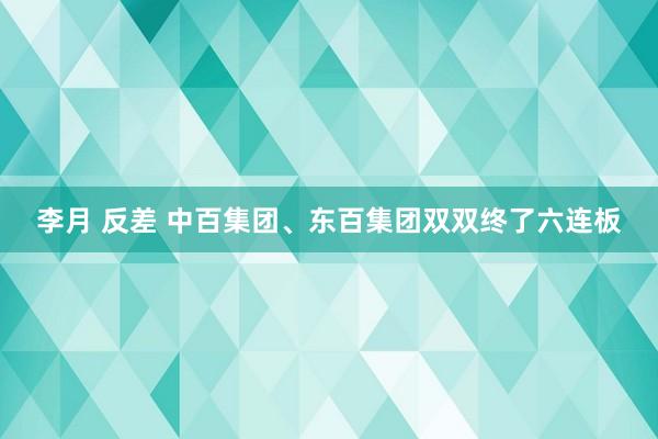 李月 反差 中百集团、东百集团双双终了六连板