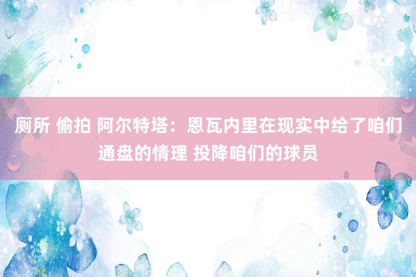 厕所 偷拍 阿尔特塔：恩瓦内里在现实中给了咱们通盘的情理 投降咱们的球员