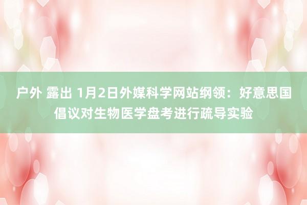 户外 露出 1月2日外媒科学网站纲领：好意思国倡议对生物医学盘考进行疏导实验