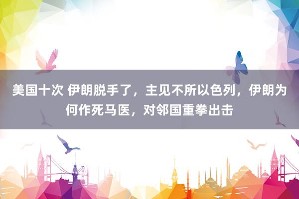 美国十次 伊朗脱手了，主见不所以色列，伊朗为何作死马医，对邻国重拳出击