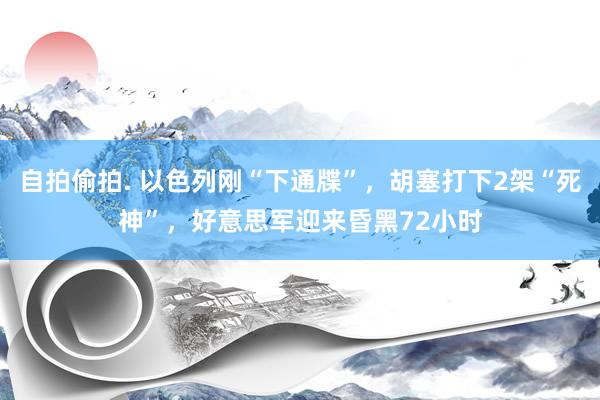 自拍偷拍. 以色列刚“下通牒”，胡塞打下2架“死神”，好意思军迎来昏黑72小时