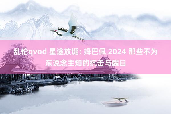 乱伦qvod 星途放诞: 姆巴佩 2024 那些不为东说念主知的抗击与醒目