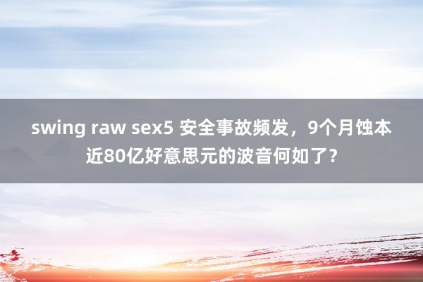 swing raw sex5 安全事故频发，9个月蚀本近80亿好意思元的波音何如了？