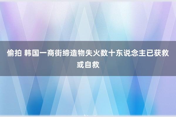 偷拍 韩国一商街缔造物失火　数十东说念主已获救或自救