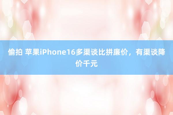 偷拍 苹果iPhone16多渠谈比拼廉价，有渠谈降价千元