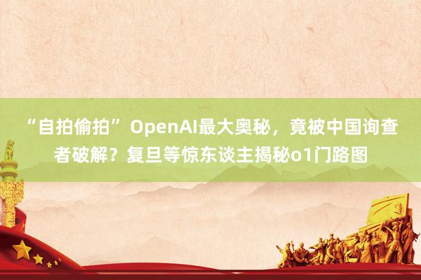 “自拍偷拍” OpenAI最大奥秘，竟被中国询查者破解？复旦等惊东谈主揭秘o1门路图