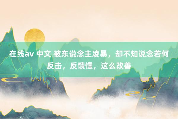 在线av 中文 被东说念主凌暴，却不知说念若何反击，反馈慢，这么改善