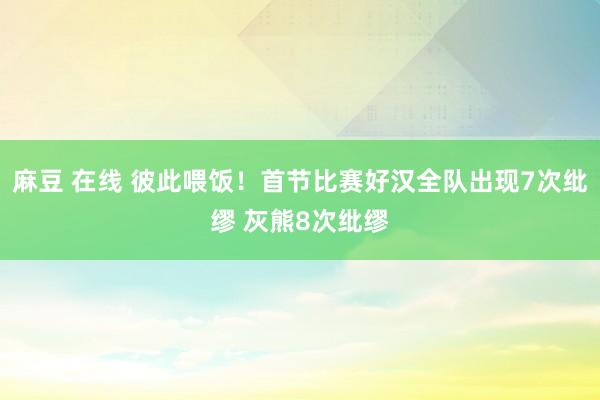 麻豆 在线 彼此喂饭！首节比赛好汉全队出现7次纰缪 灰熊8次纰缪