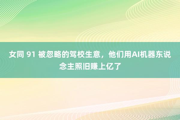 女同 91 被忽略的驾校生意，他们用AI机器东说念主照旧赚上亿了