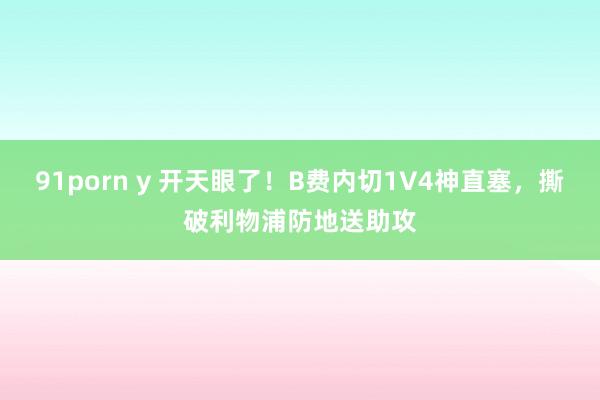 91porn y 开天眼了！B费内切1V4神直塞，撕破利物浦防地送助攻